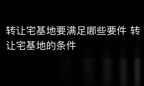 转让宅基地要满足哪些要件 转让宅基地的条件