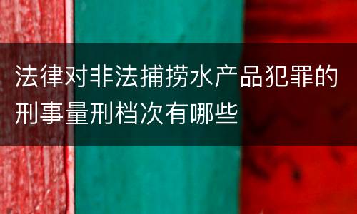 法律对非法捕捞水产品犯罪的刑事量刑档次有哪些
