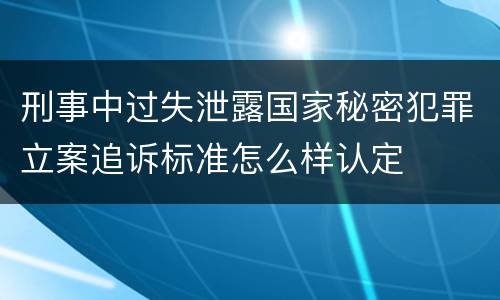 刑事中过失泄露国家秘密犯罪立案追诉标准怎么样认定