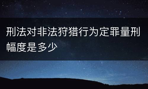 刑法对非法狩猎行为定罪量刑幅度是多少