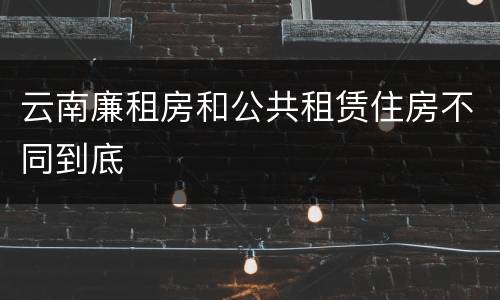 云南廉租房和公共租赁住房不同到底