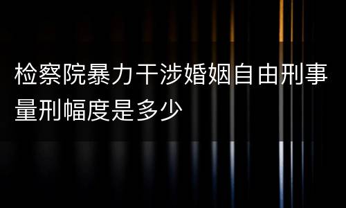 检察院暴力干涉婚姻自由刑事量刑幅度是多少