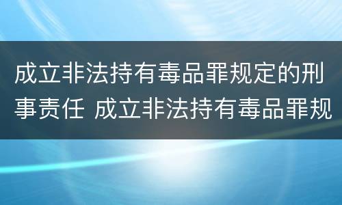 成立非法持有毒品罪规定的刑事责任 成立非法持有毒品罪规定的刑事责任年龄为