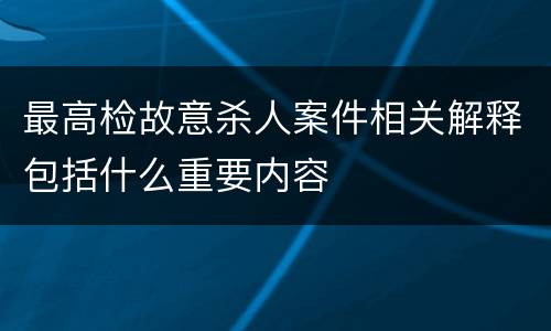 最高检故意杀人案件相关解释包括什么重要内容