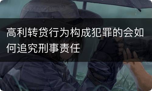 高利转贷行为构成犯罪的会如何追究刑事责任