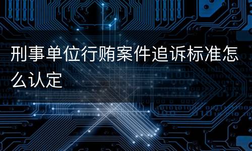 刑事单位行贿案件追诉标准怎么认定