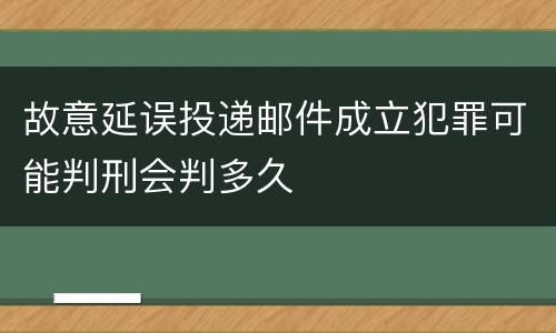 故意延误投递邮件成立犯罪可能判刑会判多久