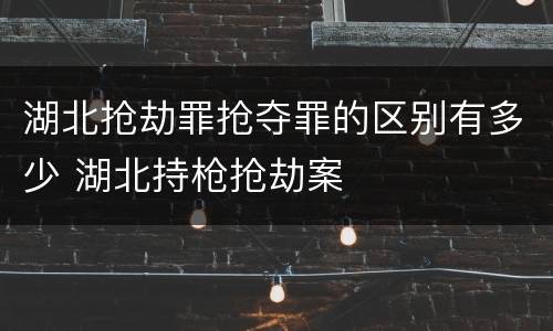 湖北抢劫罪抢夺罪的区别有多少 湖北持枪抢劫案