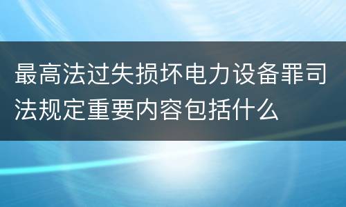 最高法过失损坏电力设备罪司法规定重要内容包括什么