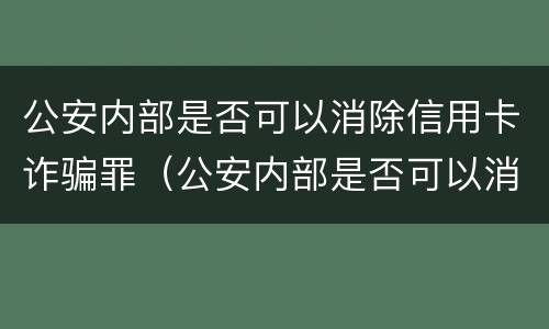 公安内部是否可以消除信用卡诈骗罪（公安内部是否可以消除信用卡诈骗罪行为）