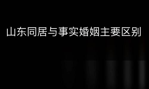 山东同居与事实婚姻主要区别