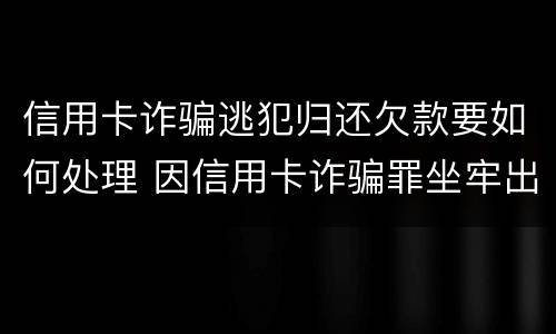 信用卡诈骗逃犯归还欠款要如何处理 因信用卡诈骗罪坐牢出来的人怎么样了