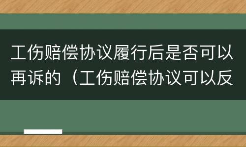 工伤赔偿协议履行后是否可以再诉的（工伤赔偿协议可以反悔吗）
