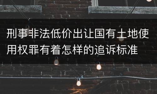 刑事非法低价出让国有土地使用权罪有着怎样的追诉标准