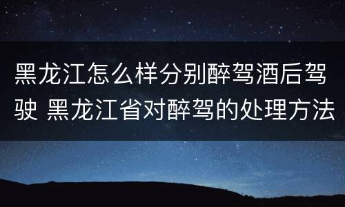 黑龙江怎么样分别醉驾酒后驾驶 黑龙江省对醉驾的处理方法