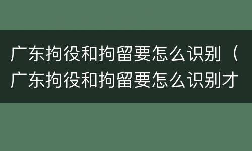 广东拘役和拘留要怎么识别（广东拘役和拘留要怎么识别才能执行）