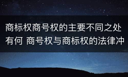 商标权商号权的主要不同之处有何 商号权与商标权的法律冲突与解决