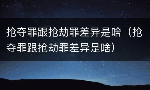 抢夺罪跟抢劫罪差异是啥（抢夺罪跟抢劫罪差异是啥）
