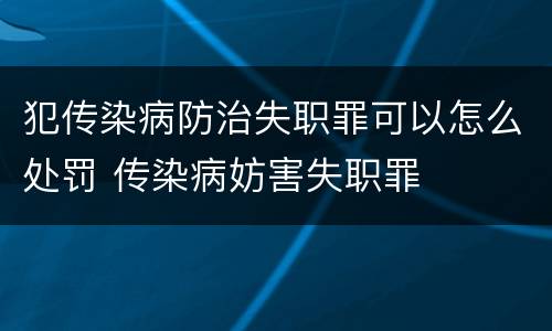 犯传染病防治失职罪可以怎么处罚 传染病妨害失职罪