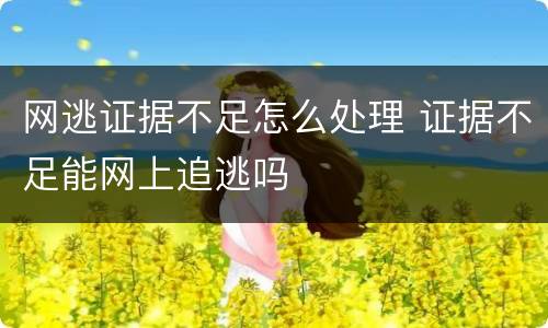 网逃证据不足怎么处理 证据不足能网上追逃吗