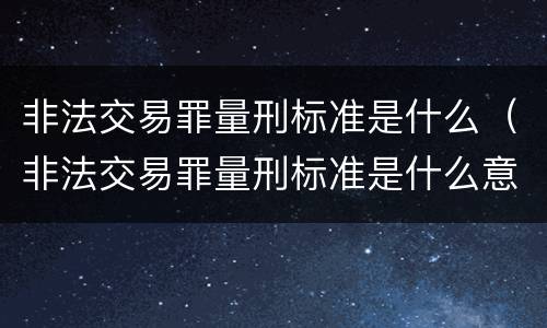 非法交易罪量刑标准是什么（非法交易罪量刑标准是什么意思）