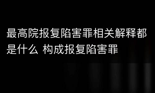 最高院报复陷害罪相关解释都是什么 构成报复陷害罪