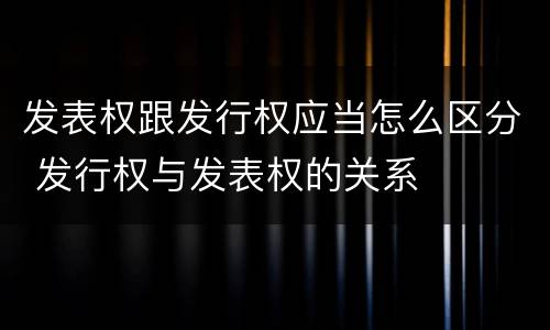 发表权跟发行权应当怎么区分 发行权与发表权的关系