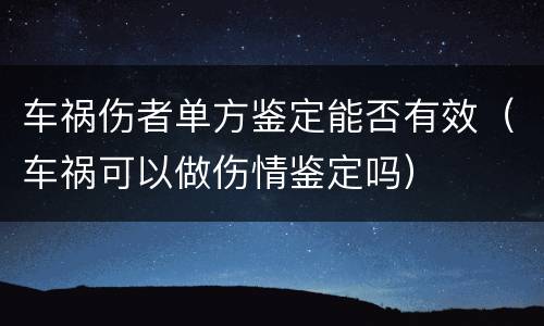车祸伤者单方鉴定能否有效（车祸可以做伤情鉴定吗）