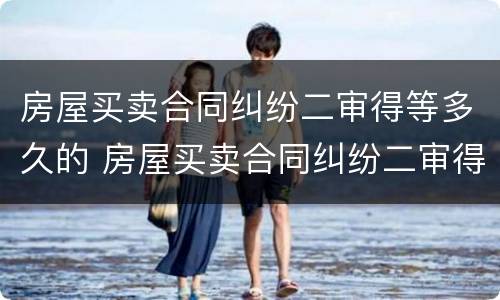 房屋买卖合同纠纷二审得等多久的 房屋买卖合同纠纷二审得等多久的判决