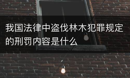我国法律中盗伐林木犯罪规定的刑罚内容是什么