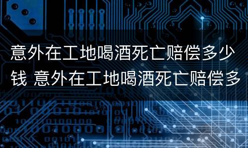 意外在工地喝酒死亡赔偿多少钱 意外在工地喝酒死亡赔偿多少钱啊
