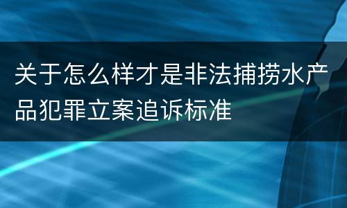 关于怎么样才是非法捕捞水产品犯罪立案追诉标准
