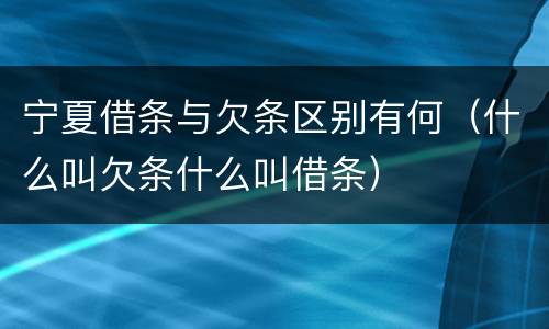 宁夏借条与欠条区别有何（什么叫欠条什么叫借条）