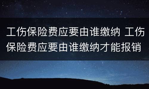 工伤保险费应要由谁缴纳 工伤保险费应要由谁缴纳才能报销