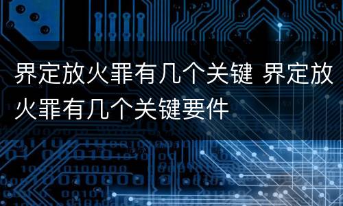 界定放火罪有几个关键 界定放火罪有几个关键要件
