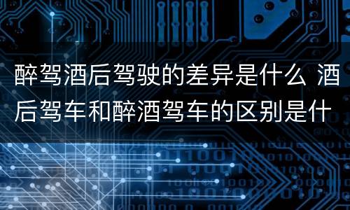 醉驾酒后驾驶的差异是什么 酒后驾车和醉酒驾车的区别是什么?