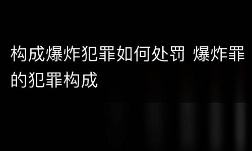 构成爆炸犯罪如何处罚 爆炸罪的犯罪构成
