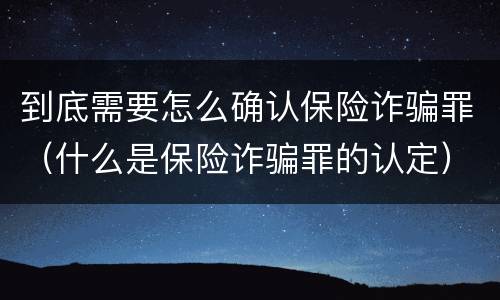 到底需要怎么确认保险诈骗罪（什么是保险诈骗罪的认定）