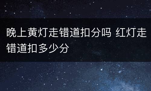 晚上黄灯走错道扣分吗 红灯走错道扣多少分