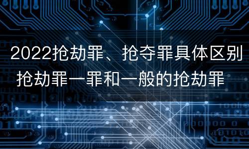2022抢劫罪、抢夺罪具体区别 抢劫罪一罪和一般的抢劫罪