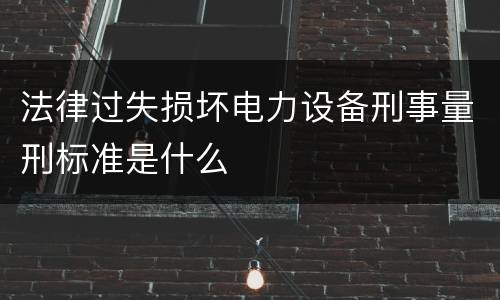 法律过失损坏电力设备刑事量刑标准是什么