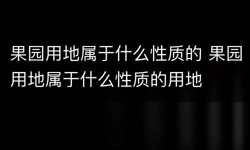 果园用地属于什么性质的 果园用地属于什么性质的用地
