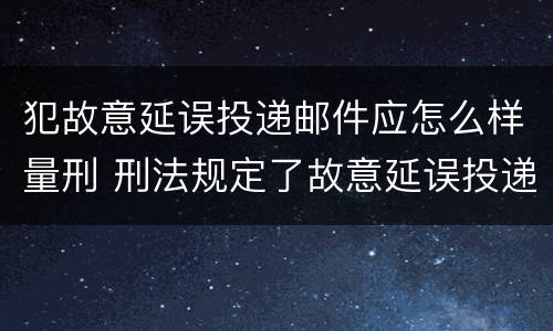 犯故意延误投递邮件应怎么样量刑 刑法规定了故意延误投递邮件罪