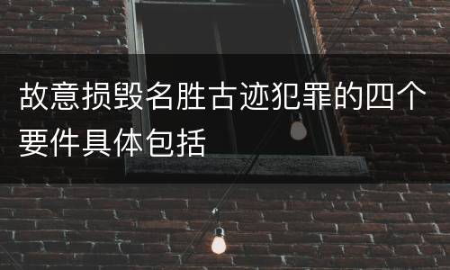 故意损毁名胜古迹犯罪的四个要件具体包括