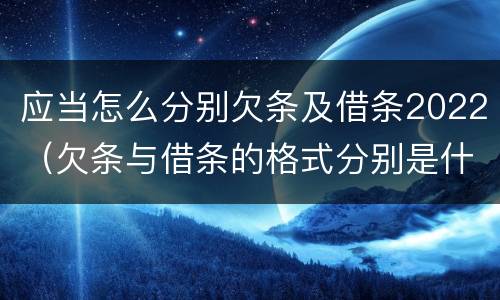 应当怎么分别欠条及借条2022（欠条与借条的格式分别是什么）