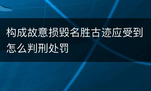 构成故意损毁名胜古迹应受到怎么判刑处罚