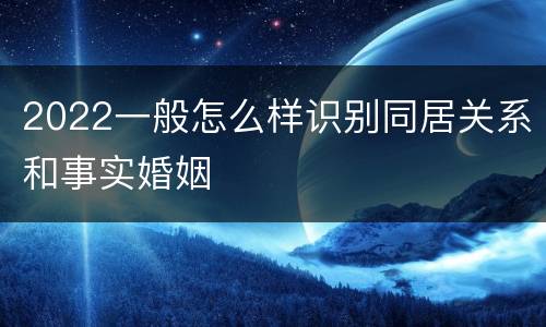 2022一般怎么样识别同居关系和事实婚姻