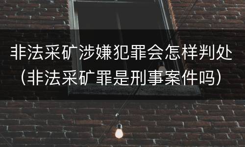 非法采矿涉嫌犯罪会怎样判处（非法采矿罪是刑事案件吗）