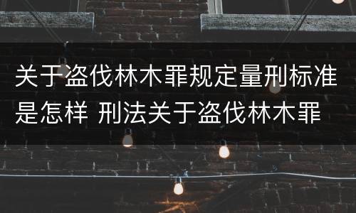 关于盗伐林木罪规定量刑标准是怎样 刑法关于盗伐林木罪