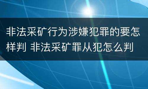 非法采矿行为涉嫌犯罪的要怎样判 非法采矿罪从犯怎么判